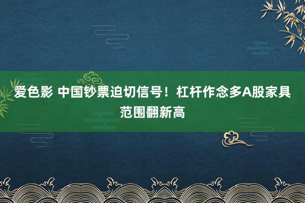 爱色影 中国钞票迫切信号！杠杆作念多A股家具范围翻新高