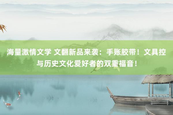 海量激情文学 文翻新品来袭：手账胶带！文具控与历史文化爱好者的双重福音！