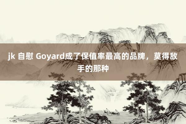 jk 自慰 Goyard成了保值率最高的品牌，莫得敌手的那种