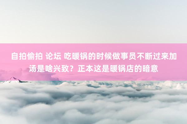 自拍偷拍 论坛 吃暖锅的时候做事员不断过来加汤是啥兴致？正本这是暖锅店的暗意