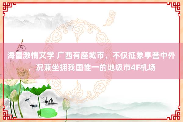 海量激情文学 广西有座城市，不仅征象享誉中外，况兼坐拥我国惟一的地级市4F机场