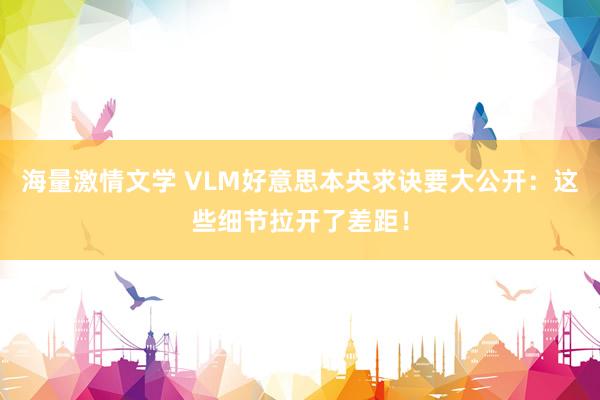 海量激情文学 VLM好意思本央求诀要大公开：这些细节拉开了差距！