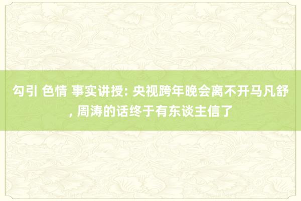 勾引 色情 事实讲授: 央视跨年晚会离不开马凡舒， 周涛的话终于有东谈主信了