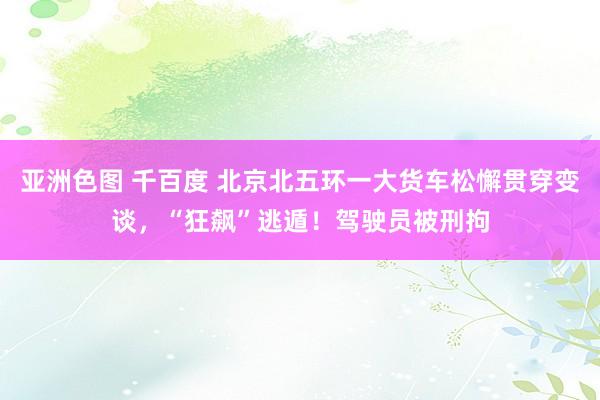 亚洲色图 千百度 北京北五环一大货车松懈贯穿变谈，“狂飙”逃遁！驾驶员被刑拘