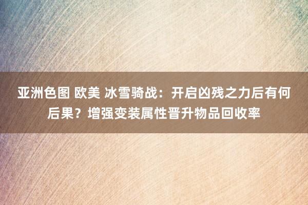 亚洲色图 欧美 冰雪骑战：开启凶残之力后有何后果？增强变装属性晋升物品回收率