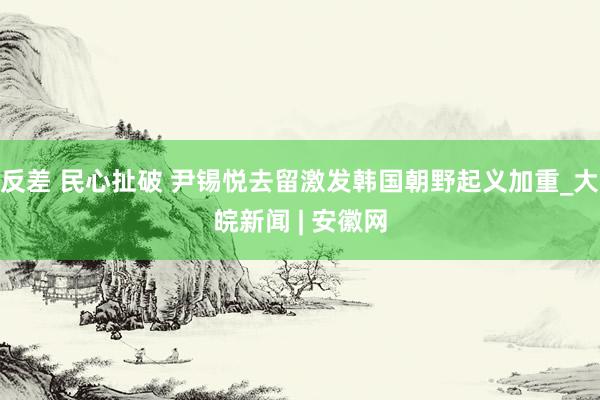 反差 民心扯破 尹锡悦去留激发韩国朝野起义加重_大皖新闻 | 安徽网