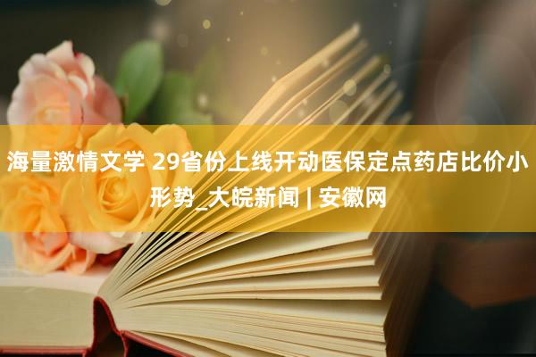 海量激情文学 29省份上线开动医保定点药店比价小形势_大皖新闻 | 安徽网