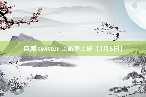 巨屌 twitter 上游早上好【1月5日】