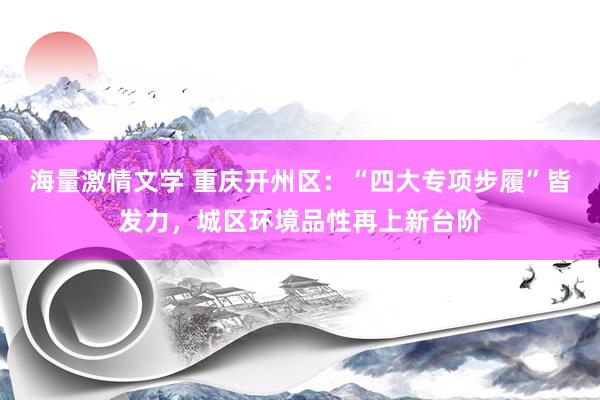 海量激情文学 重庆开州区：“四大专项步履”皆发力，城区环境品性再上新台阶