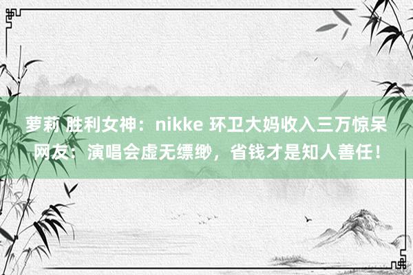 萝莉 胜利女神：nikke 环卫大妈收入三万惊呆网友：演唱会虚无缥缈，省钱才是知人善任！