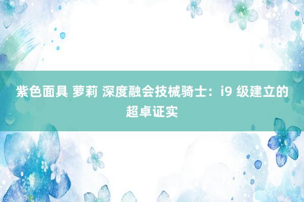 紫色面具 萝莉 深度融会技械骑士：i9 级建立的超卓证实