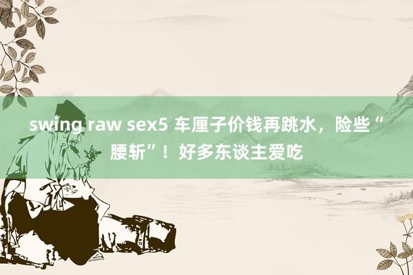 swing raw sex5 车厘子价钱再跳水，险些“腰斩”！好多东谈主爱吃