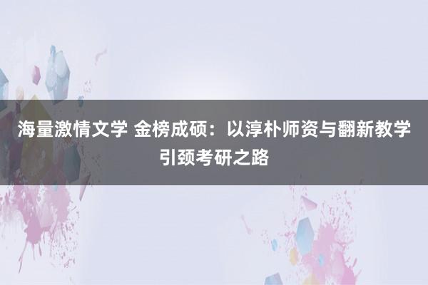 海量激情文学 金榜成硕：以淳朴师资与翻新教学引颈考研之路