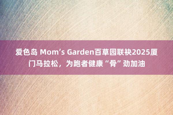 爱色岛 Mom’s Garden百草园联袂2025厦门马拉松，为跑者健康“骨”劲加油