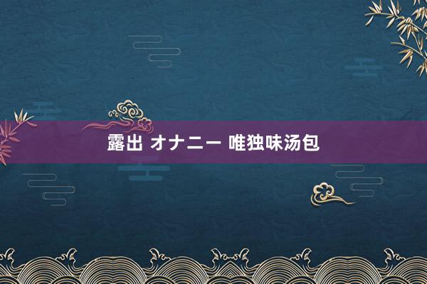 露出 オナニー 唯独味汤包