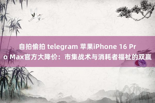 自拍偷拍 telegram 苹果iPhone 16 Pro Max官方大降价：市集战术与消耗者福祉的双赢