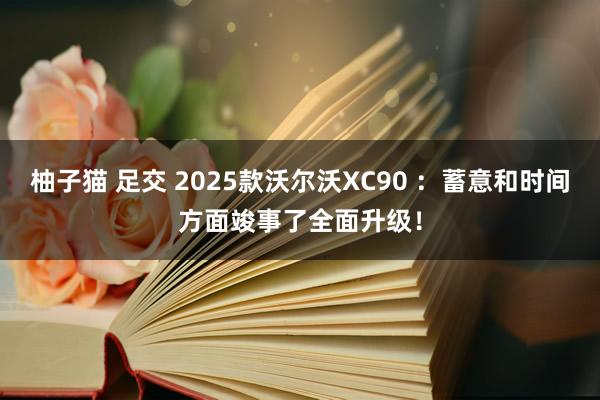 柚子猫 足交 2025款沃尔沃XC90 ：蓄意和时间方面竣事了全面升级！