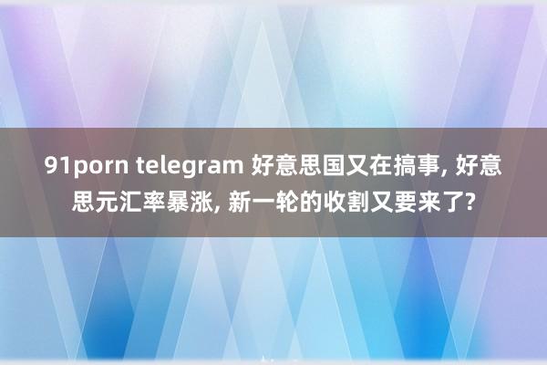 91porn telegram 好意思国又在搞事， 好意思元汇率暴涨， 新一轮的收割又要来了?