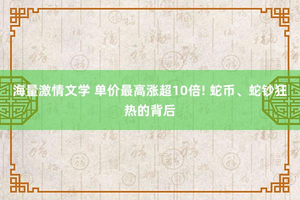 海量激情文学 单价最高涨超10倍! 蛇币、蛇钞狂热的背后