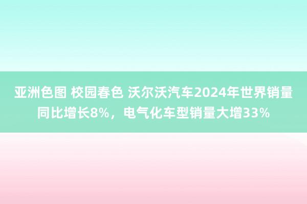 亚洲色图 校园春色 沃尔沃汽车2024年世界销量同比增长8%，电气化车型销量大增33%