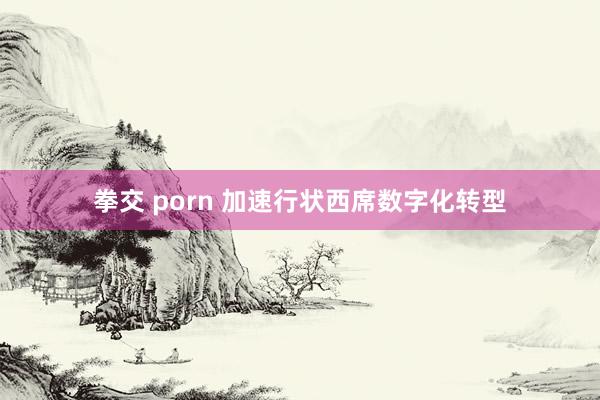 拳交 porn 加速行状西席数字化转型