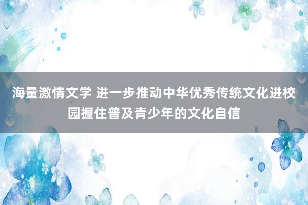 海量激情文学 进一步推动中华优秀传统文化进校园握住普及青少年的文化自信