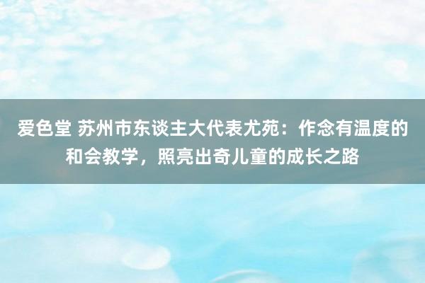 爱色堂 苏州市东谈主大代表尤苑：作念有温度的和会教学，照亮出奇儿童的成长之路