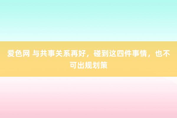 爱色网 与共事关系再好，碰到这四件事情，也不可出规划策