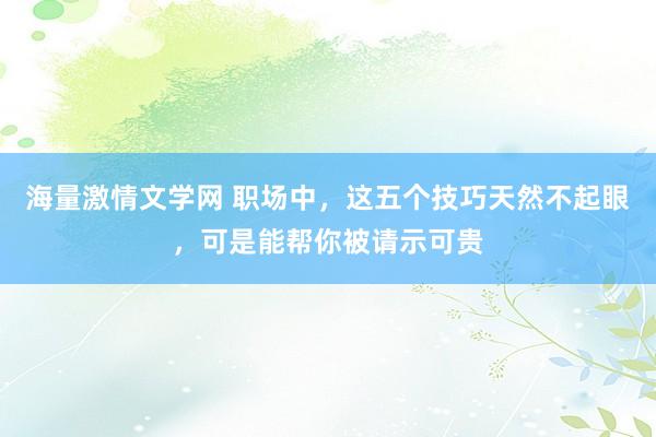 海量激情文学网 职场中，这五个技巧天然不起眼，可是能帮你被请示可贵