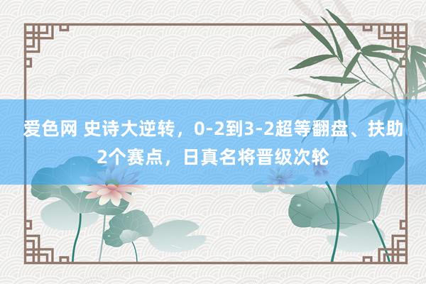 爱色网 史诗大逆转，0-2到3-2超等翻盘、扶助2个赛点，日真名将晋级次轮