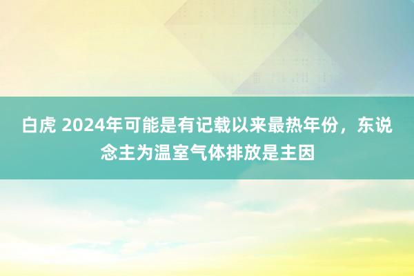 白虎 2024年可能是有记载以来最热年份，东说念主为温室气体排放是主因