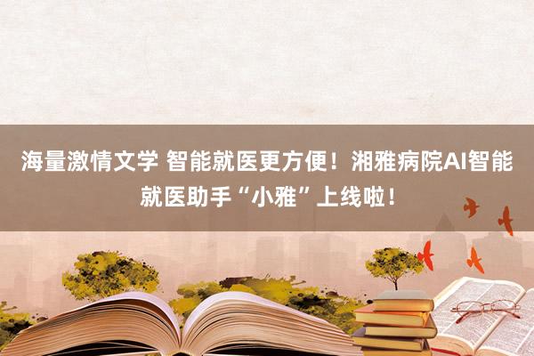 海量激情文学 智能就医更方便！湘雅病院AI智能就医助手“小雅”上线啦！