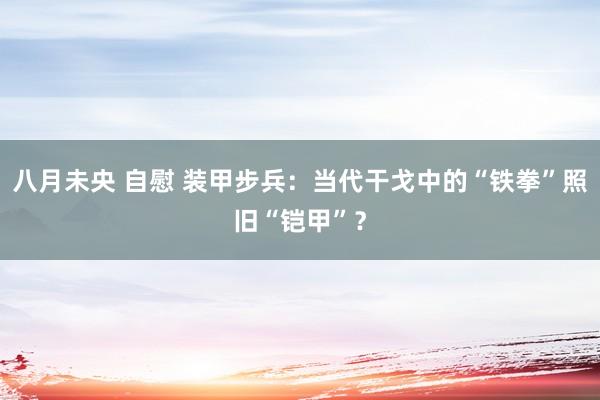 八月未央 自慰 装甲步兵：当代干戈中的“铁拳”照旧“铠甲”？