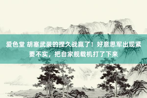 爱色堂 胡塞武装的捏久战赢了！好意思军出现紧要不实，把自家舰载机打了下来