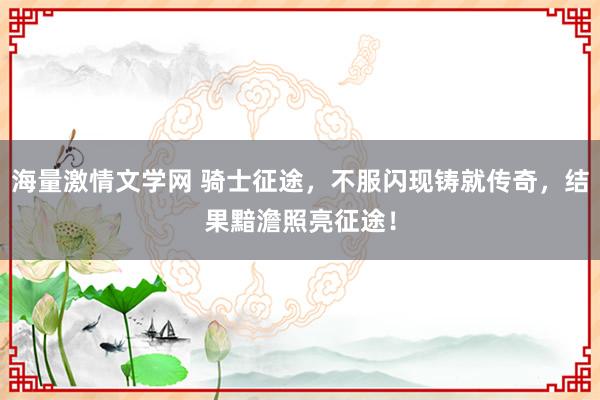 海量激情文学网 骑士征途，不服闪现铸就传奇，结果黯澹照亮征途！