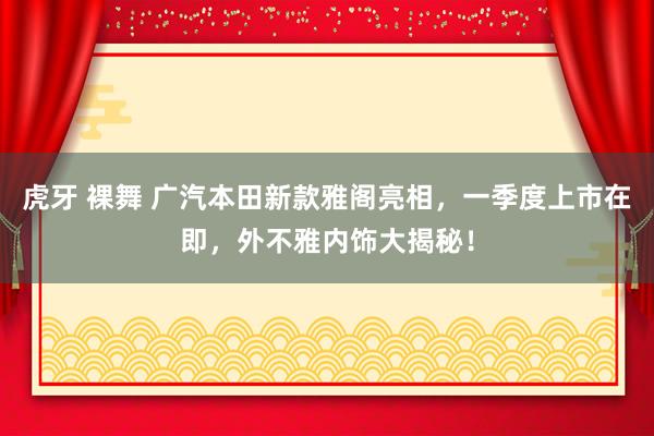 虎牙 裸舞 广汽本田新款雅阁亮相，一季度上市在即，外不雅内饰大揭秘！