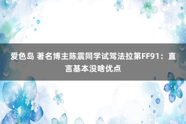 爱色岛 著名博主陈震同学试驾法拉第FF91：直言基本没啥优点