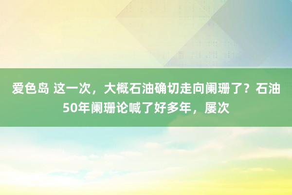 爱色岛 这一次，大概石油确切走向阑珊了？石油50年阑珊论喊了好多年，屡次