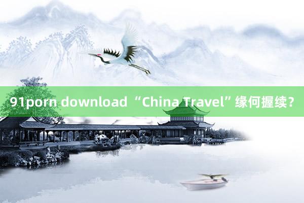 91porn download “China Travel”缘何握续？