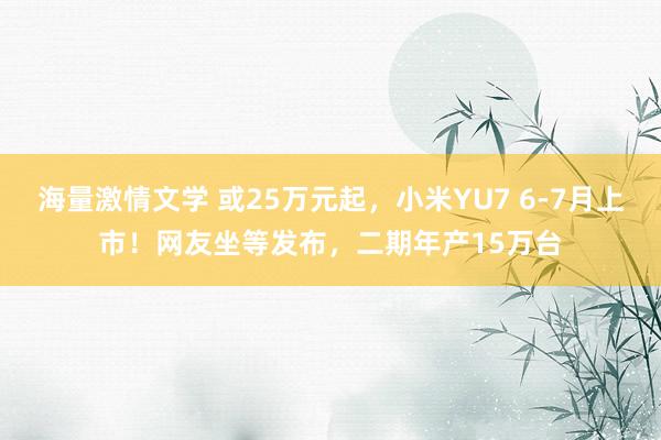 海量激情文学 或25万元起，小米YU7 6-7月上市！网友坐等发布，二期年产15万台