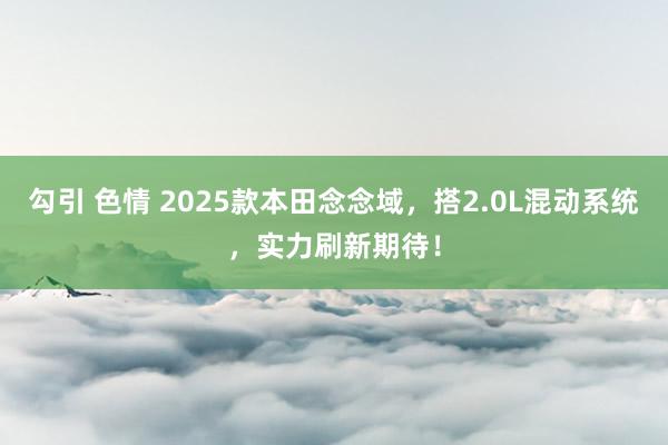 勾引 色情 2025款本田念念域，搭2.0L混动系统，实力刷新期待！