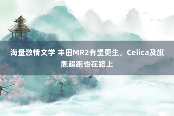 海量激情文学 丰田MR2有望更生，Celica及旗舰超跑也在路上