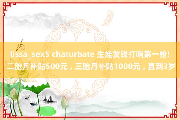 lissa_sex5 chaturbate 生娃发钱打响第一枪! 二胎月补贴500元 ， 三胎月补贴1000元 ， 直到3岁