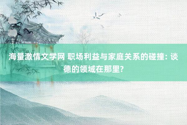 海量激情文学网 职场利益与家庭关系的碰撞: 谈德的领域在那里?