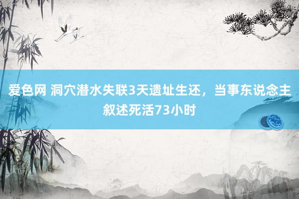 爱色网 洞穴潜水失联3天遗址生还，当事东说念主叙述死活73小时