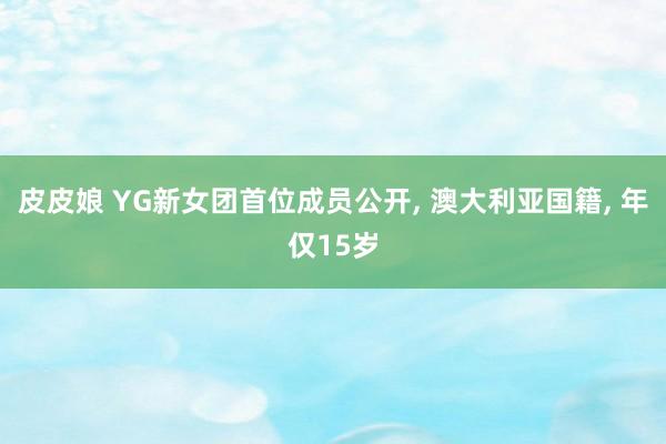 皮皮娘 YG新女团首位成员公开, 澳大利亚国籍, 年仅15岁