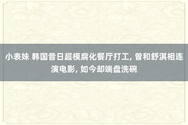 小表妹 韩国昔日超模腐化餐厅打工, 曾和舒淇相连演电影, 如今却端盘洗碗