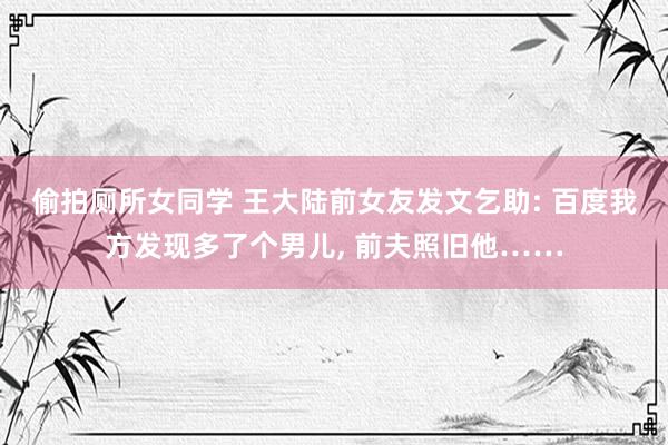 偷拍厕所女同学 王大陆前女友发文乞助: 百度我方发现多了个男儿, 前夫照旧他……