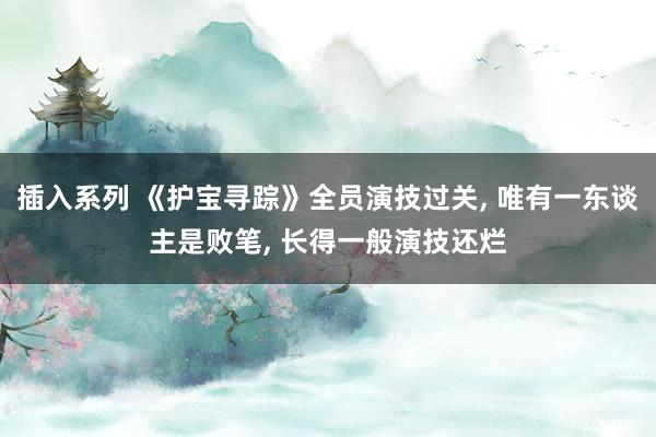 插入系列 《护宝寻踪》全员演技过关, 唯有一东谈主是败笔, 长得一般演技还烂
